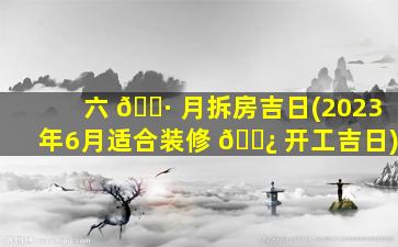 六 🌷 月拆房吉日(2023年6月适合装修 🌿 开工吉日)
